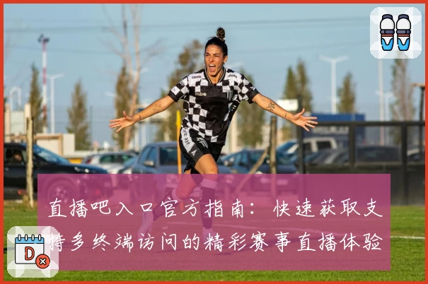 直播吧入口官方指南：快速获取支持多终端访问的精彩赛事直播体验