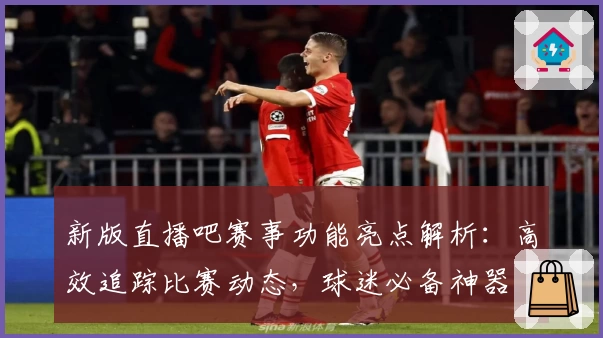 新版直播吧赛事功能亮点解析：高效追踪比赛动态，球迷必备神器