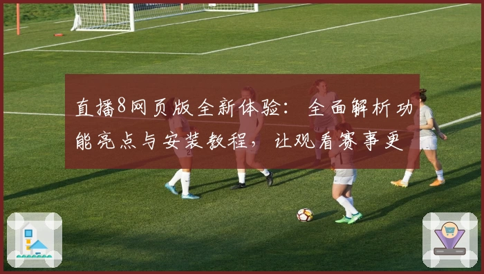 直播8网页版全新体验：全面解析功能亮点与安装教程，让观看赛事更加便捷