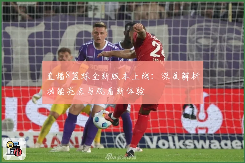 直播8篮球全新版本上线：深度解析功能亮点与观看新体验