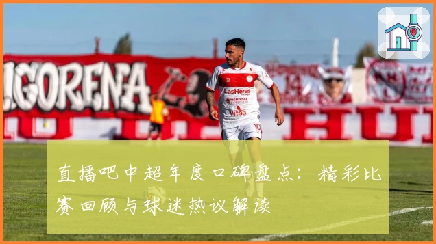 直播吧中超年度口碑盘点：精彩比赛回顾与球迷热议解读