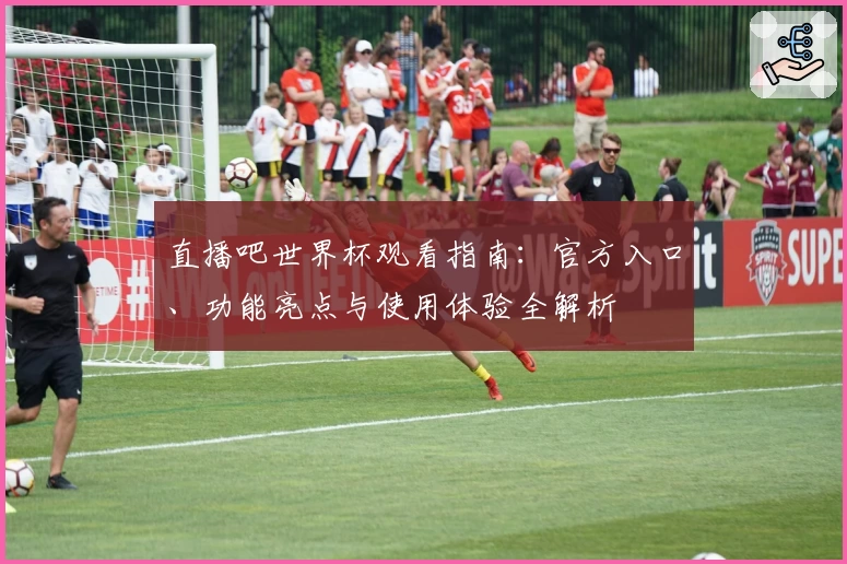 直播吧世界杯观看指南：官方入口、功能亮点与使用体验全解析