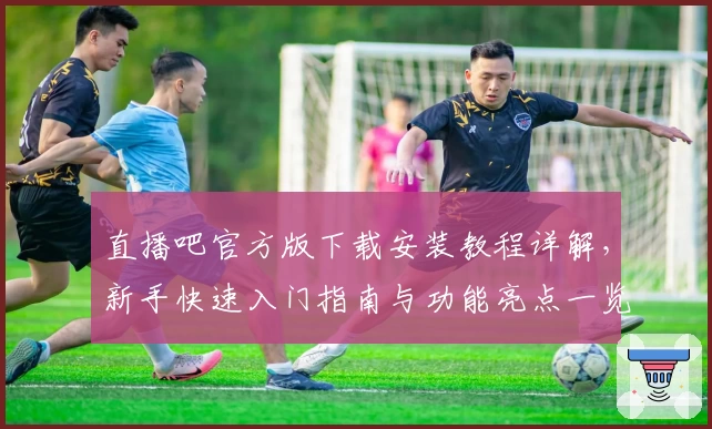 直播吧官方版下载安装教程详解，新手快速入门指南与功能亮点一览