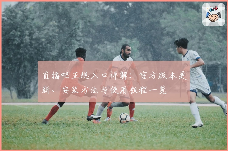 直播吧正规入口详解：官方版本更新、安装方法与使用教程一览