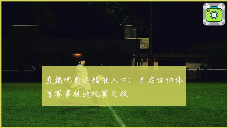 直播吧奥运精准入口：开启你的体育赛事极速观赛之旅