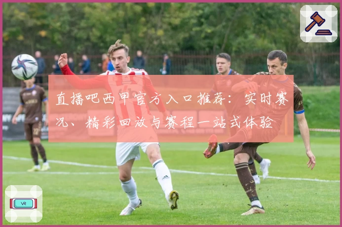 直播吧西甲官方入口推荐：实时赛况、精彩回放与赛程一站式体验