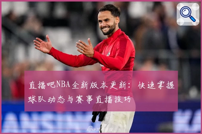 直播吧NBA全新版本更新：快速掌握球队动态与赛事直播技巧