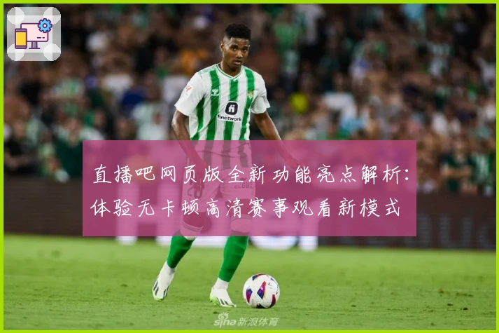 直播吧网页版全新功能亮点解析：体验无卡顿高清赛事观看新模式