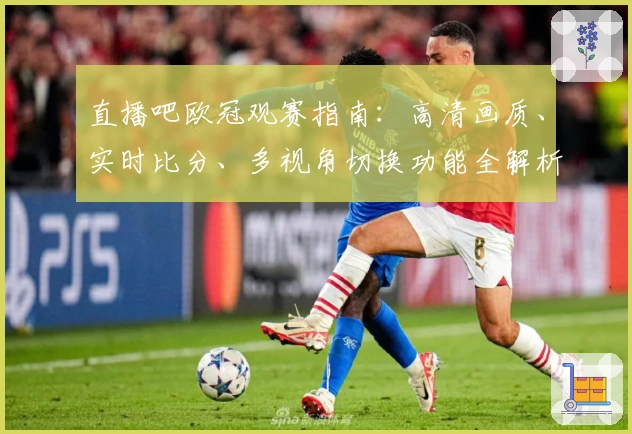 直播吧欧冠观赛指南：高清画质、实时比分、多视角切换功能全解析