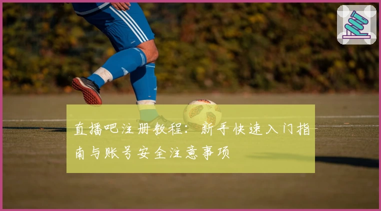 直播吧注册教程：新手快速入门指南与账号安全注意事项