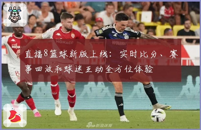 直播8篮球新版上线：实时比分、赛事回放和球迷互动全方位体验