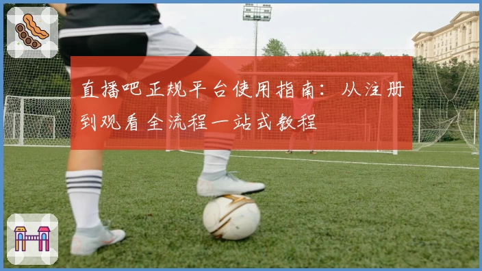 直播吧正规平台使用指南:从注册到观看全流程一站式教程