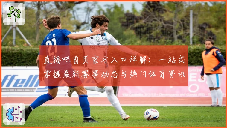 直播吧首页官方入口详解：一站式掌握最新赛事动态与热门体育资讯技巧