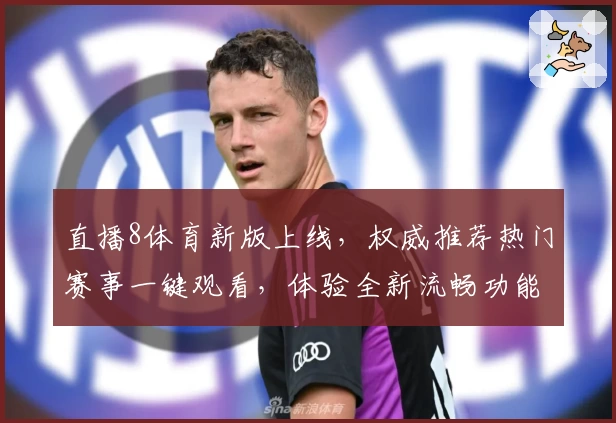 直播8体育新版上线，权威推荐热门赛事一键观看，体验全新流畅功能亮点