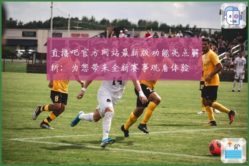 直播吧官方网站最新版功能亮点解析：为您带来全新赛事观看体验