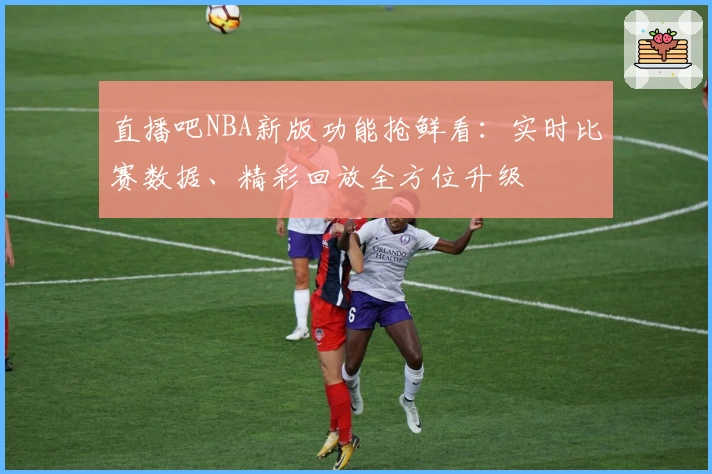 直播吧NBA新版功能抢鲜看：实时比赛数据、精彩回放全方位升级