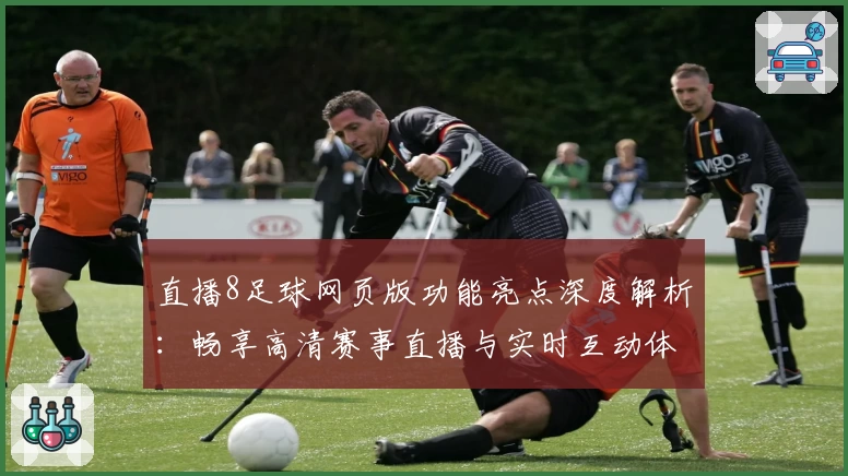 直播8足球网页版功能亮点深度解析：畅享高清赛事直播与实时互动体验