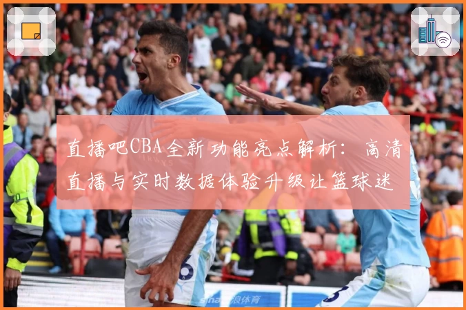 直播吧CBA全新功能亮点解析：高清直播与实时数据体验升级让篮球迷畅享赛场魅力