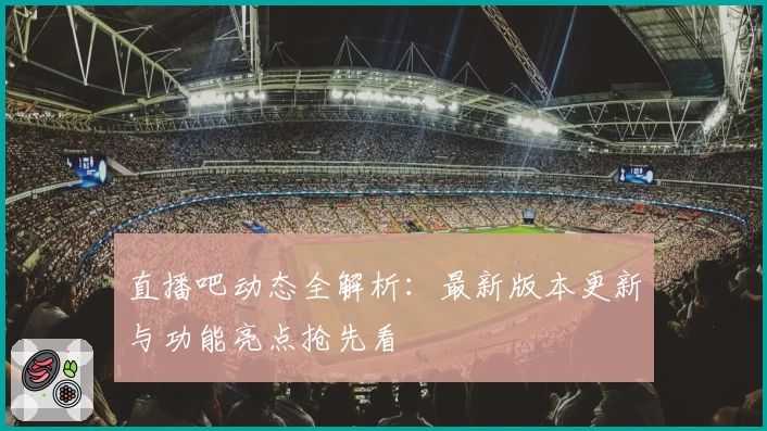 直播吧动态全解析：最新版本更新与功能亮点抢先看