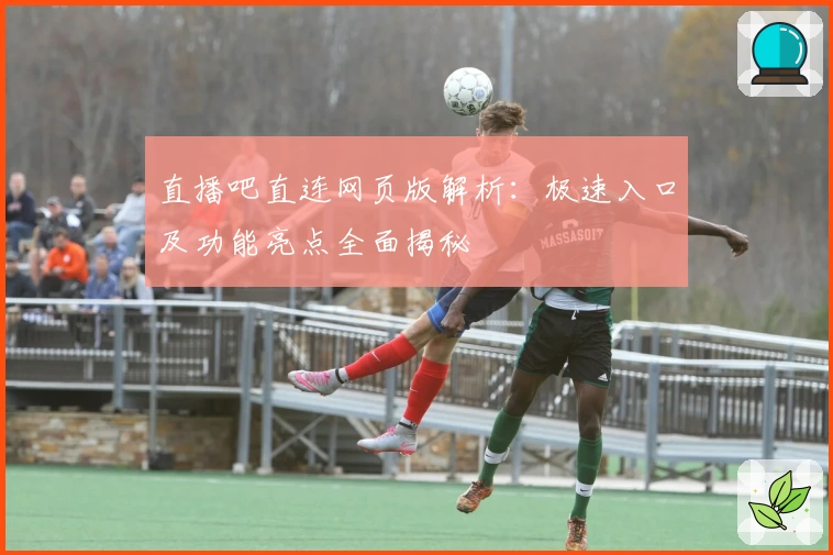 直播吧直连网页版解析：极速入口及功能亮点全面揭秘