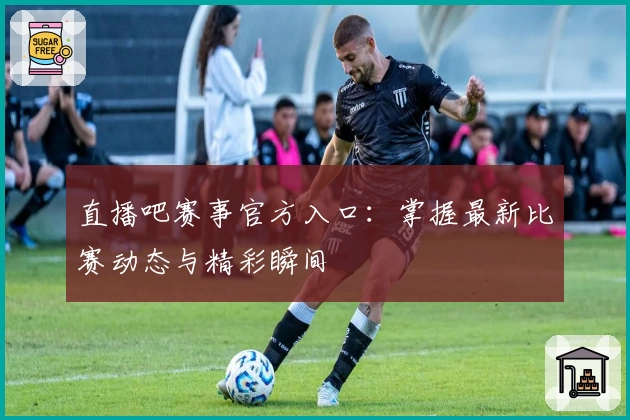 直播吧赛事官方入口：掌握最新比赛动态与精彩瞬间