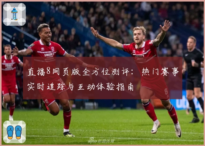 直播8网页版全方位测评：热门赛事实时追踪与互动体验指南