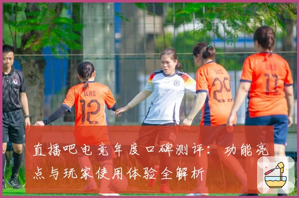 直播吧电竞年度口碑测评：功能亮点与玩家使用体验全解析