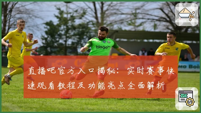 直播吧官方入口揭秘：实时赛事快速观看教程及功能亮点全面解析