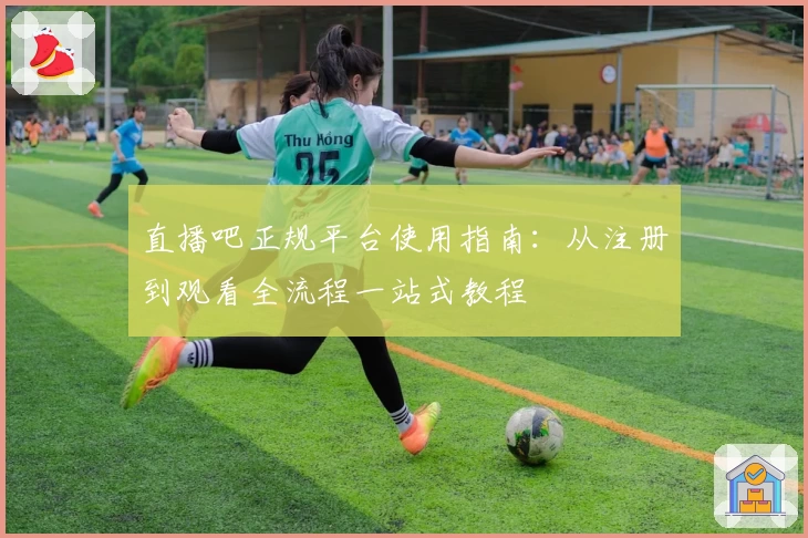 直播吧正规平台使用指南:从注册到观看全流程一站式教程
