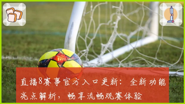 直播8赛事官方入口更新:全新功能亮点解析,畅享流畅观赛体验
