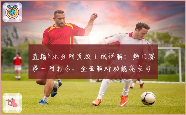 直播8比分网页版上线详解:热门赛事一网打尽,全面解析功能亮点与使用体验