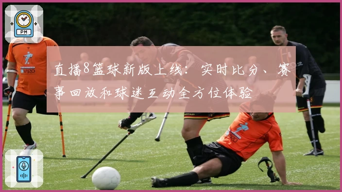 直播8篮球新版上线：实时比分、赛事回放和球迷互动全方位体验