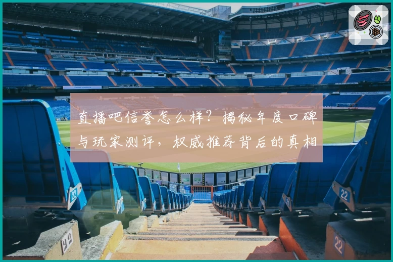 直播吧信誉怎么样？揭秘年度口碑与玩家测评，权威推荐背后的真相