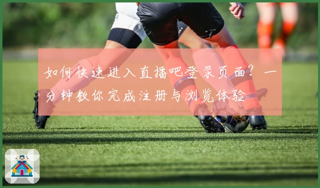 如何快速进入直播吧登录页面？一分钟教你完成注册与浏览体验