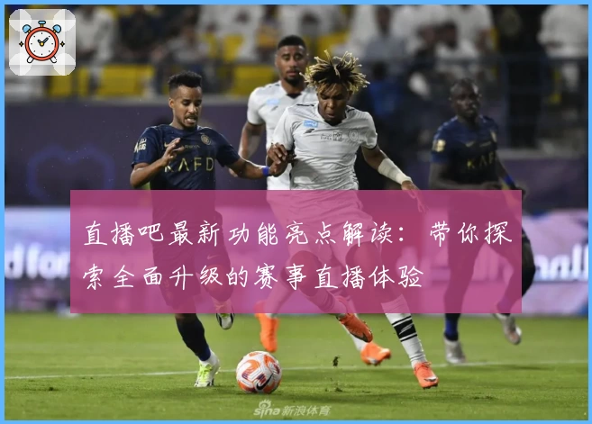 直播吧最新功能亮点解读：带你探索全面升级的赛事直播体验