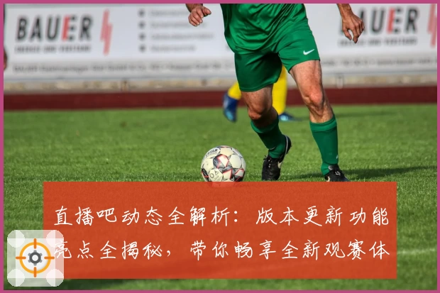 直播吧动态全解析:版本更新功能亮点全揭秘,带你畅享全新观赛体验