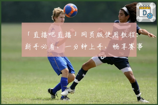 「直播吧直播」网页版使用教程：新手必看，一分钟上手，畅享赛事精彩瞬间