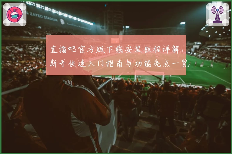 直播吧官方版下载安装教程详解,新手快速入门指南与功能亮点一览
