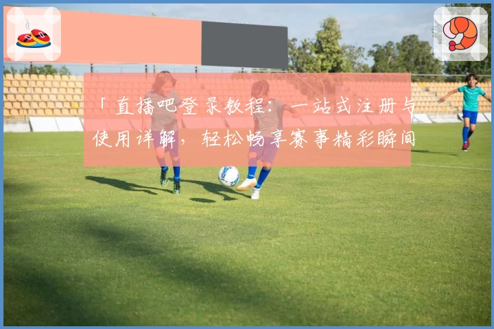 「直播吧登录教程：一站式注册与使用详解，轻松畅享赛事精彩瞬间」