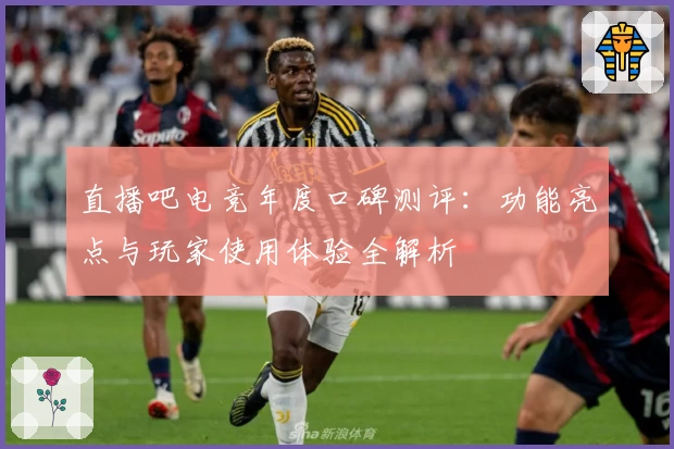 直播吧电竞年度口碑测评：功能亮点与玩家使用体验全解析