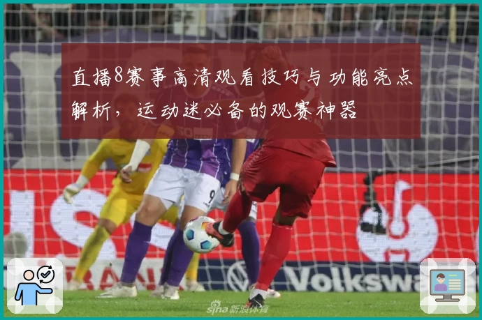 直播8赛事高清观看技巧与功能亮点解析，运动迷必备的观赛神器