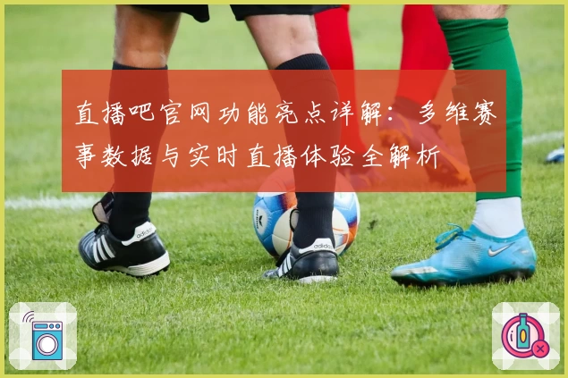 直播吧官网功能亮点详解：多维赛事数据与实时直播体验全解析