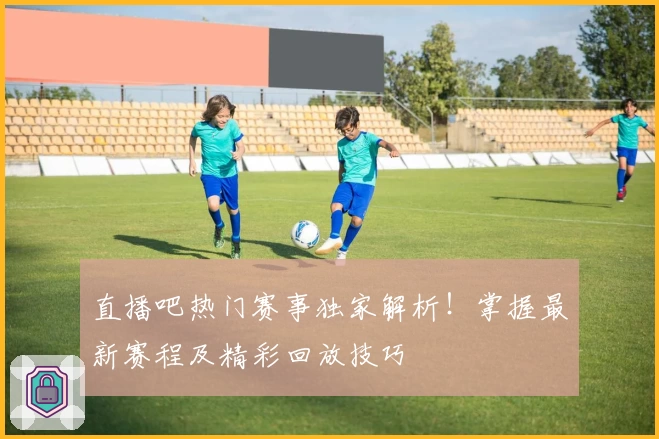 直播吧热门赛事独家解析!掌握最新赛程及精彩回放技巧